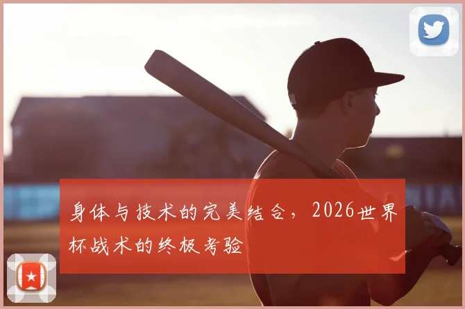 身体与技术的完美结合,2026世界杯战术的终极考验