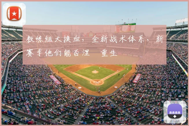 教练组大换血，全新战术体系，新赛季他们能否涅槃重生