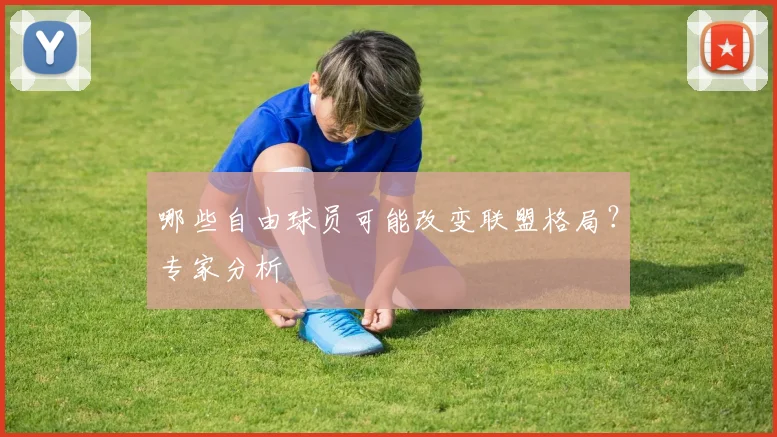 哪些自由球员可能改变联盟格局？专家分析