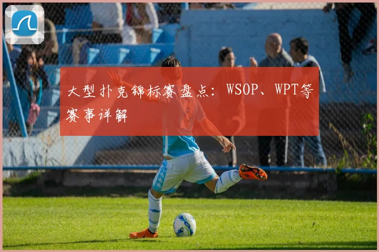 大型扑克锦标赛盘点:WSOP、WPT等赛事详解