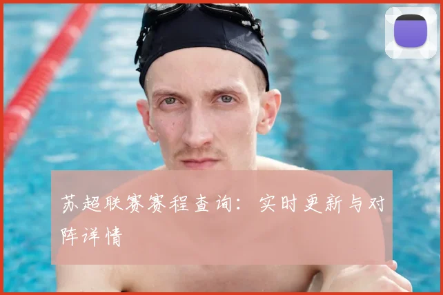 苏超联赛赛程查询：实时更新与对阵详情