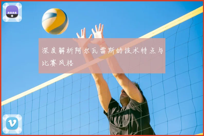 深度解析阿尔瓦雷斯的技术特点与比赛风格
