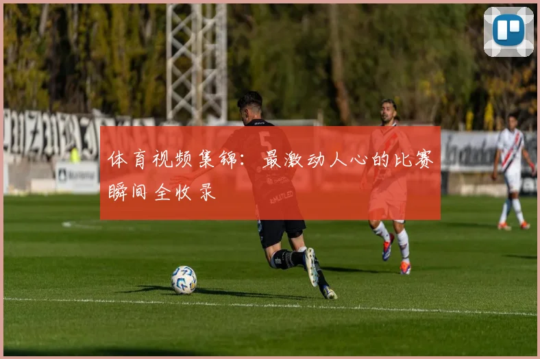 体育视频集锦：最激动人心的比赛瞬间全收录