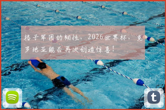格子军团的韧性,2026世界杯,克罗地亚能否再次创造惊喜!
