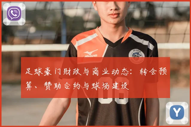 足球豪门财政与商业动态:转会预算、赞助合约与球场建设