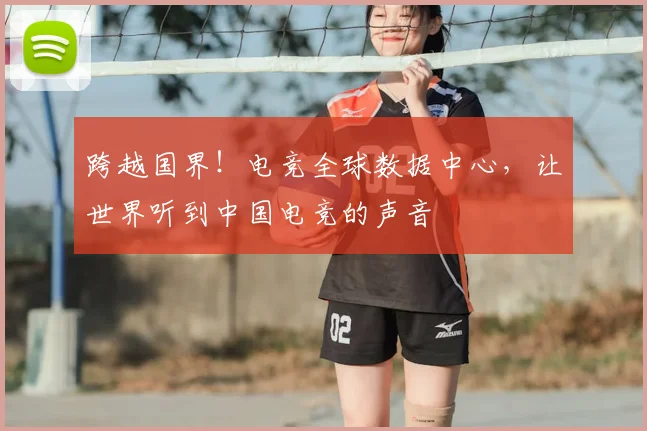 跨越国界!电竞全球数据中心,让世界听到中国电竞的声音