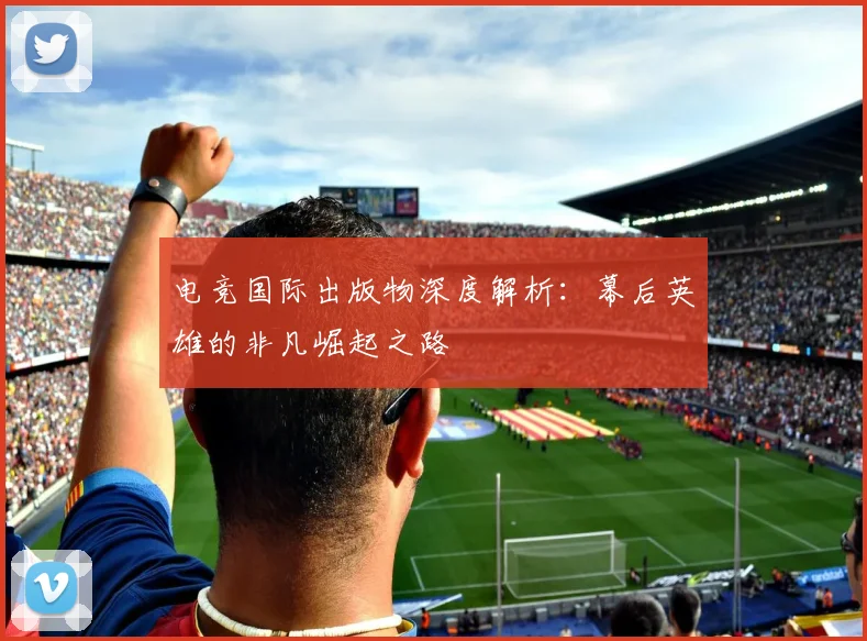 电竞国际出版物深度解析：幕后英雄的非凡崛起之路