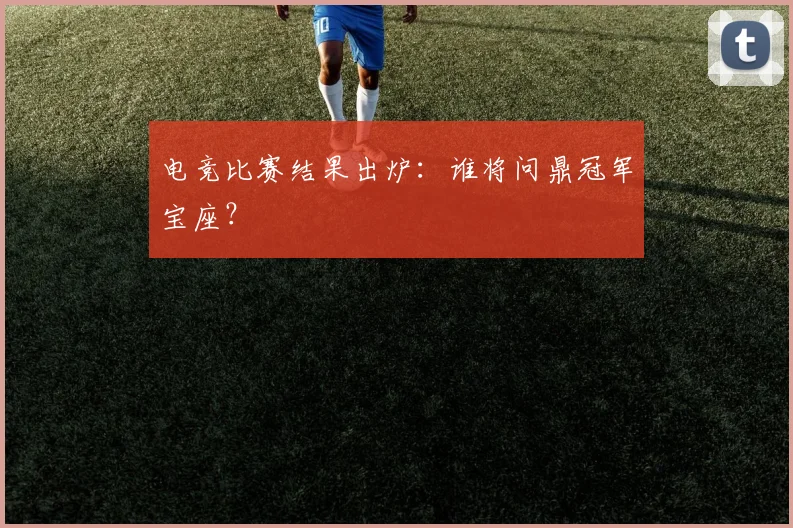 电竞比赛结果出炉：谁将问鼎冠军宝座？