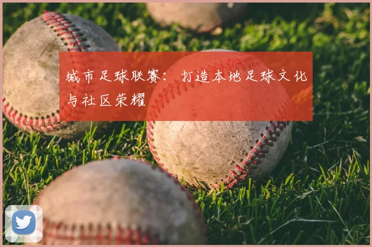 城市足球联赛:打造本地足球文化与社区荣耀