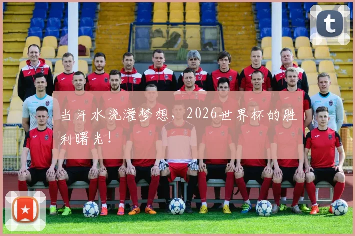 当汗水浇灌梦想，2026世界杯的胜利曙光！