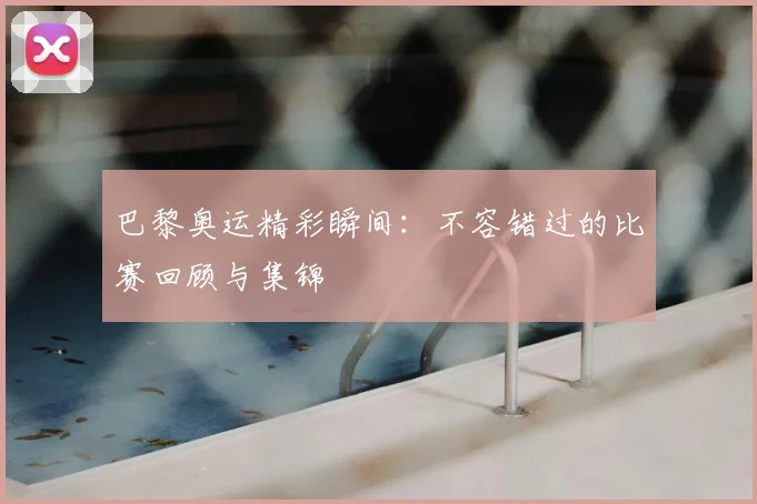 巴黎奥运精彩瞬间：不容错过的比赛回顾与集锦