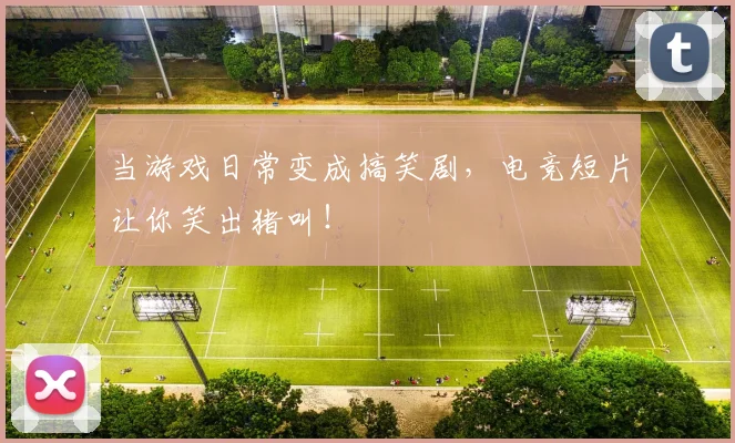当游戏日常变成搞笑剧，电竞短片让你笑出猪叫！