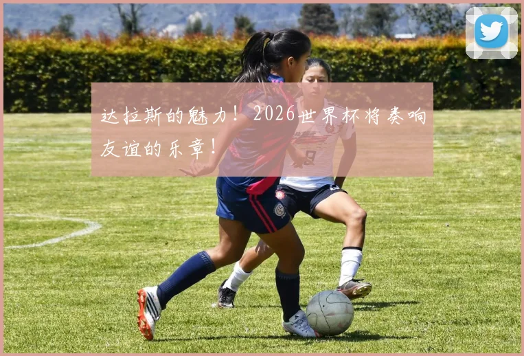 达拉斯的魅力!2026世界杯将奏响友谊的乐章!