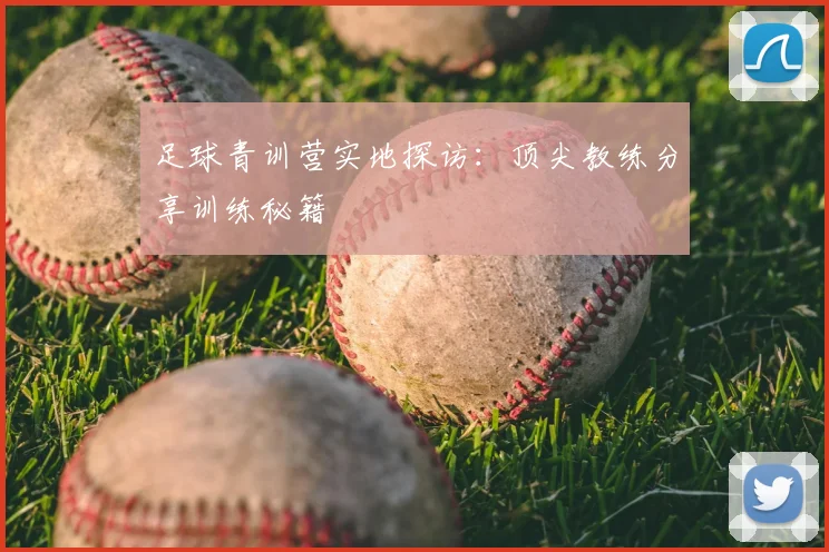 足球青训营实地探访：顶尖教练分享训练秘籍