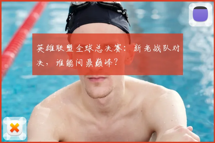 英雄联盟全球总决赛:新老战队对决,谁能问鼎巅峰?