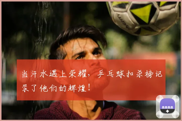 当汗水遇上荣耀,乒乓球扣杀榜记录了他们的辉煌!