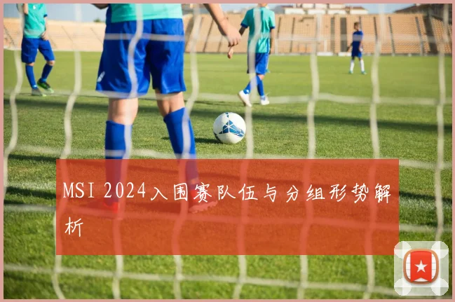 MSI 2024入围赛队伍与分组形势解析