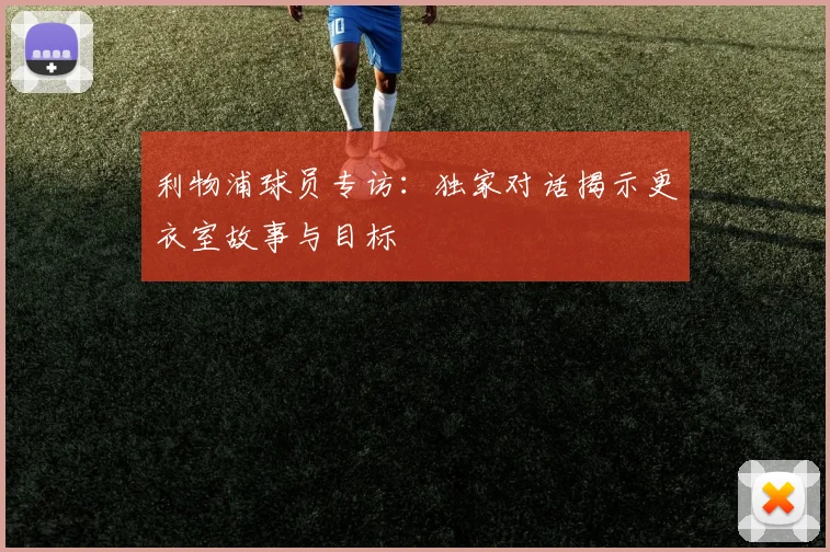 利物浦球员专访:独家对话揭示更衣室故事与目标