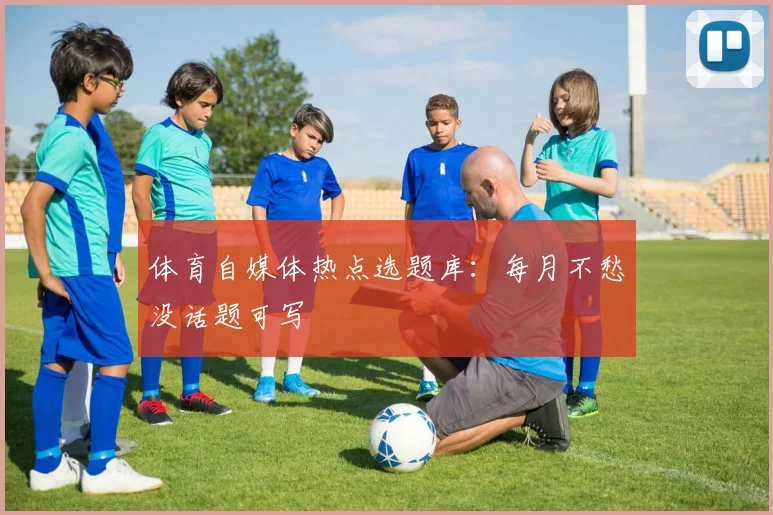 体育自媒体热点选题库:每月不愁没话题可写