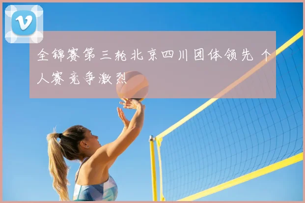 全锦赛第三轮北京四川团体领先 个人赛竞争激烈