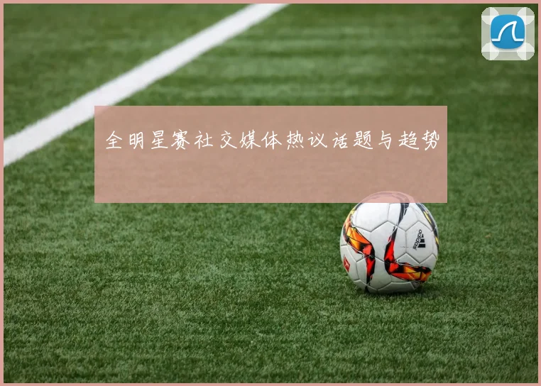全明星赛社交媒体热议话题与趋势
