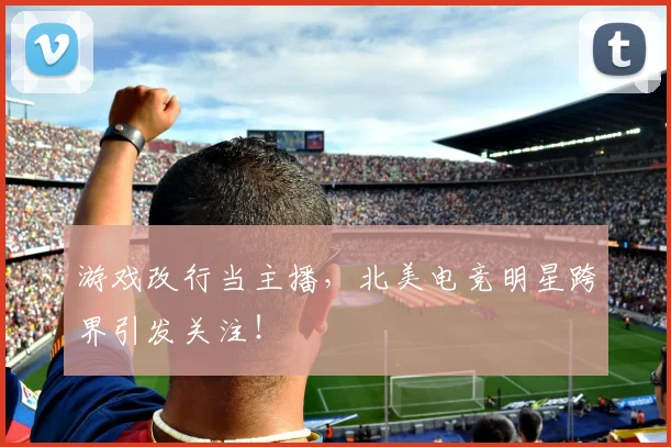 游戏改行当主播,北美电竞明星跨界引发关注!