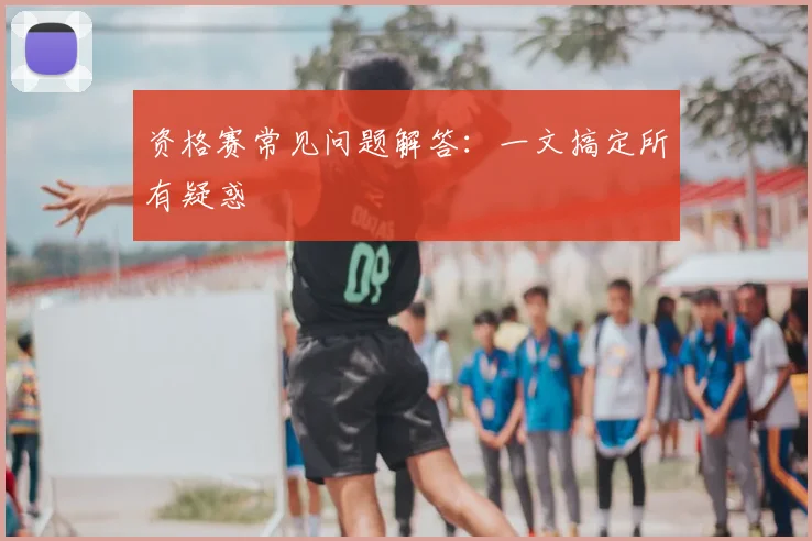 资格赛常见问题解答：一文搞定所有疑惑