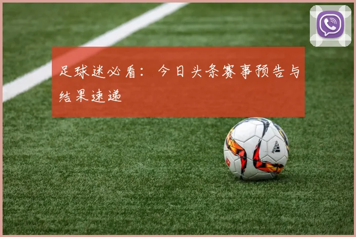 足球迷必看:今日头条赛事预告与结果速递