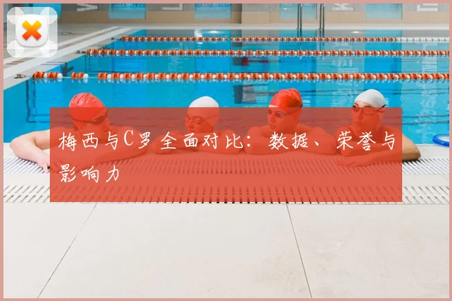 梅西与C罗全面对比：数据、荣誉与影响力