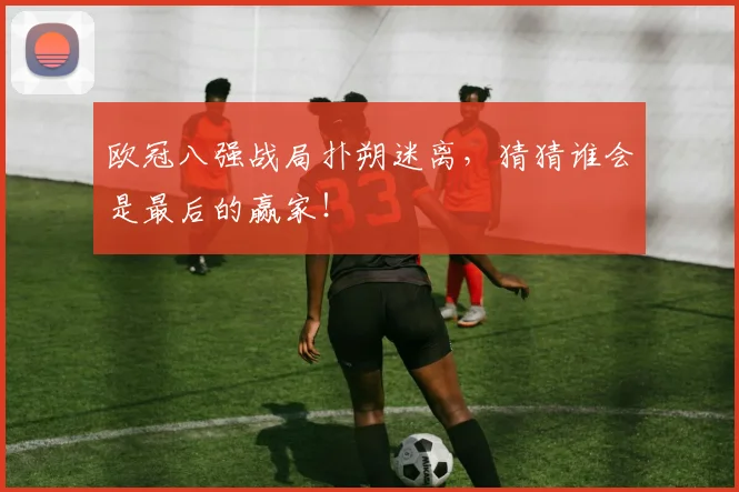 欧冠八强战局扑朔迷离,猜猜谁会是最后的赢家!