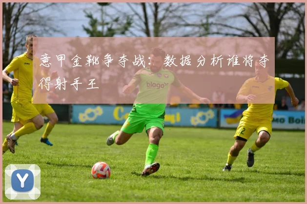意甲金靴争夺战:数据分析谁将夺得射手王