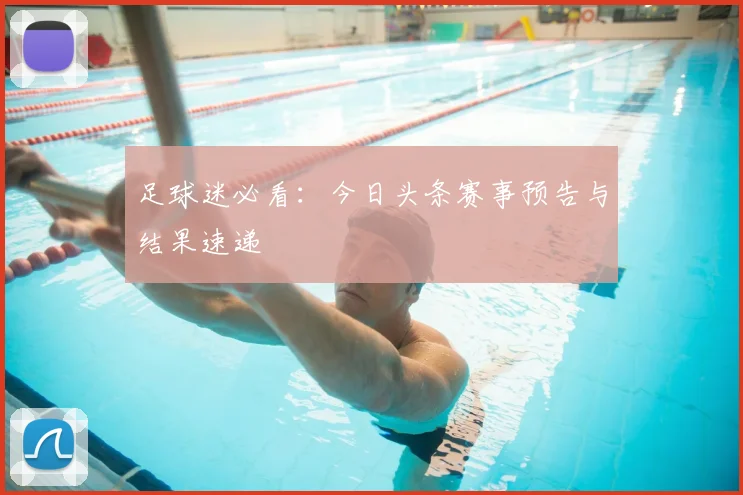 足球迷必看:今日头条赛事预告与结果速递