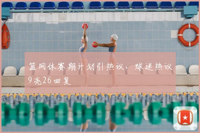 篮网休赛期计划引热议,球迷热议9亮26回复
