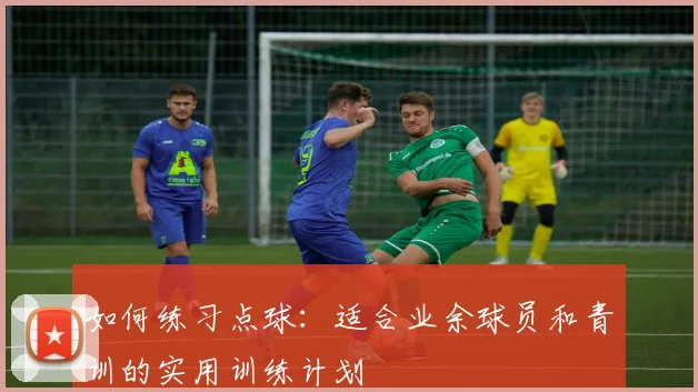如何练习点球:适合业余球员和青训的实用训练计划