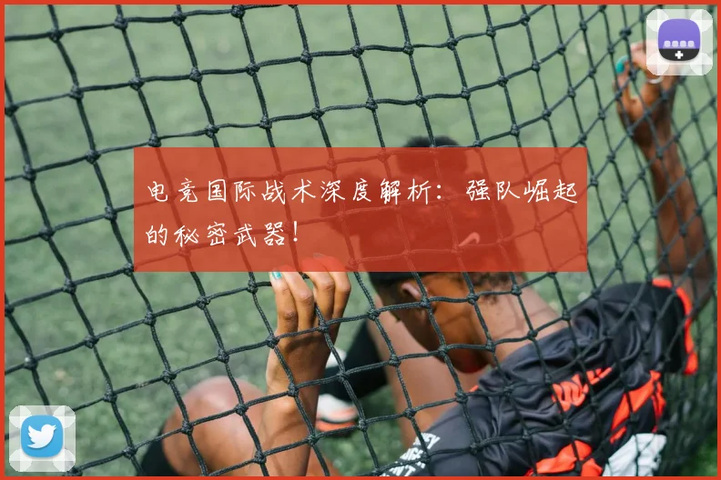 电竞国际战术深度解析:强队崛起的秘密武器!