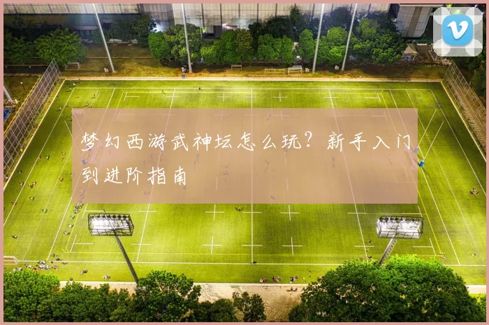 梦幻西游武神坛怎么玩?新手入门到进阶指南