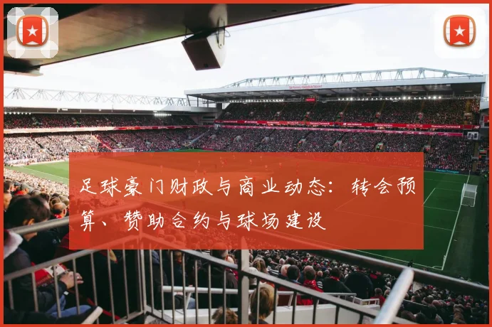 足球豪门财政与商业动态:转会预算、赞助合约与球场建设