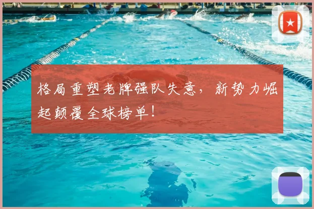 格局重塑老牌强队失意，新势力崛起颠覆全球榜单！