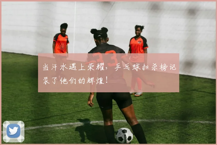 当汗水遇上荣耀,乒乓球扣杀榜记录了他们的辉煌!