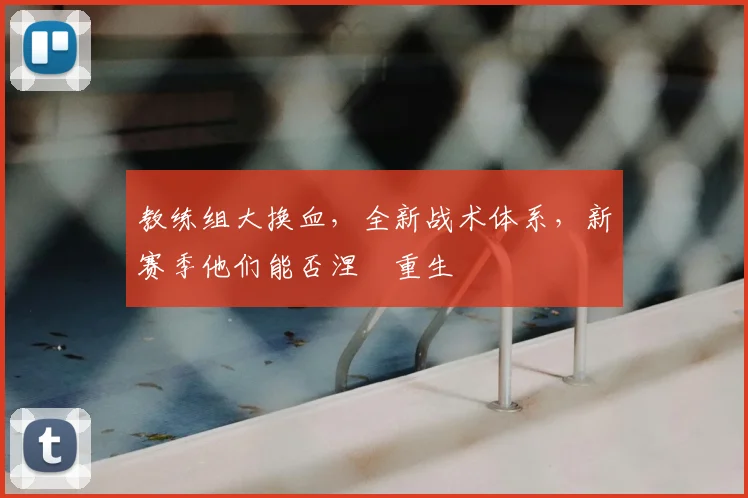 教练组大换血,全新战术体系,新赛季他们能否涅槃重生