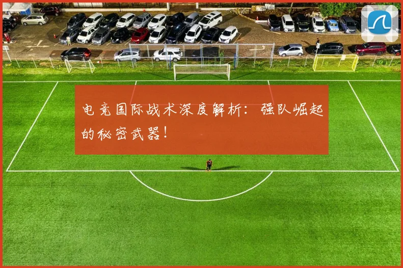 电竞国际战术深度解析:强队崛起的秘密武器!