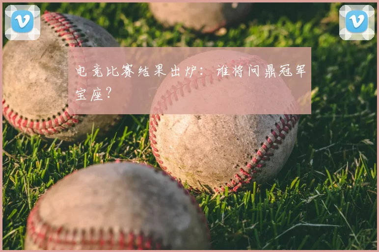 电竞比赛结果出炉：谁将问鼎冠军宝座？