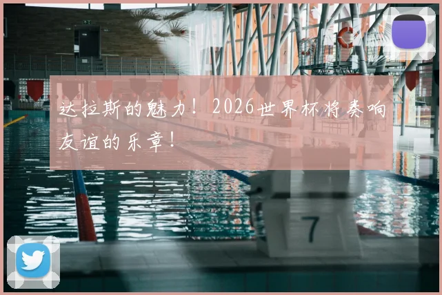 达拉斯的魅力!2026世界杯将奏响友谊的乐章!