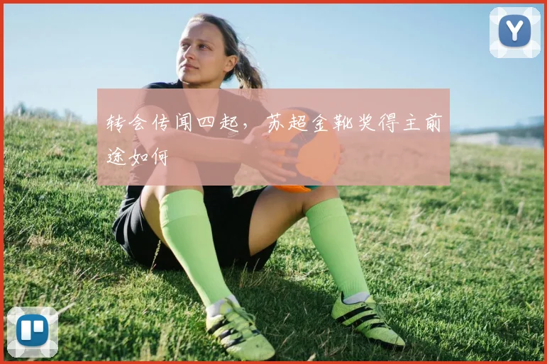 转会传闻四起，苏超金靴奖得主前途如何