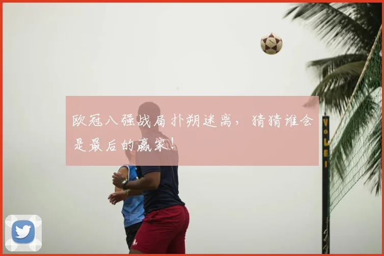 欧冠八强战局扑朔迷离，猜猜谁会是最后的赢家！