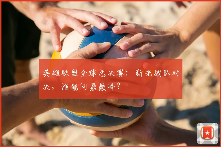 英雄联盟全球总决赛：新老战队对决，谁能问鼎巅峰？
