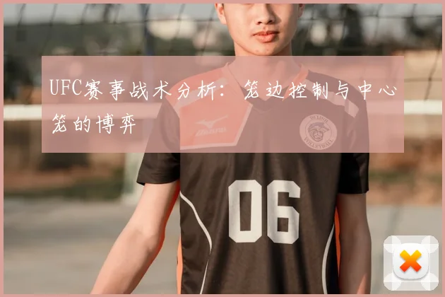 UFC赛事战术分析：笼边控制与中心笼的博弈