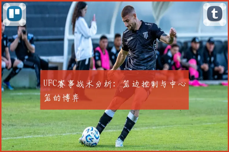 UFC赛事战术分析：笼边控制与中心笼的博弈