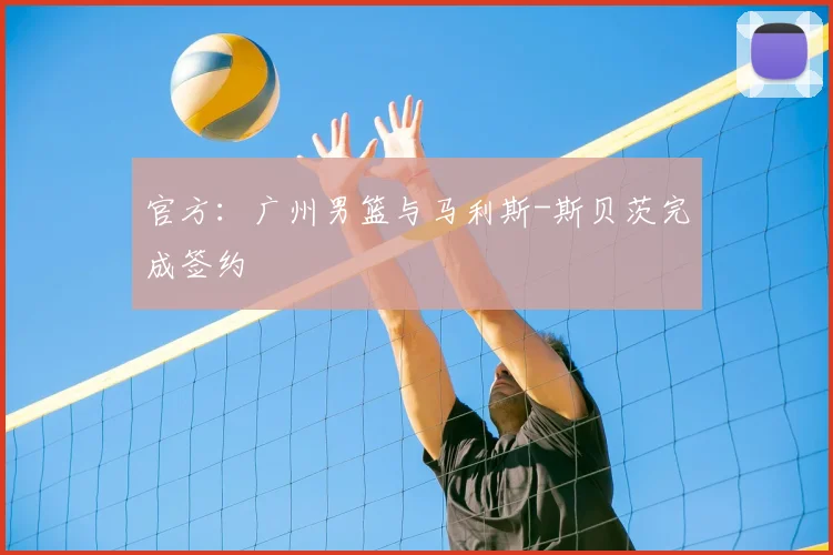 官方:广州男篮与马利斯-斯贝茨完成签约