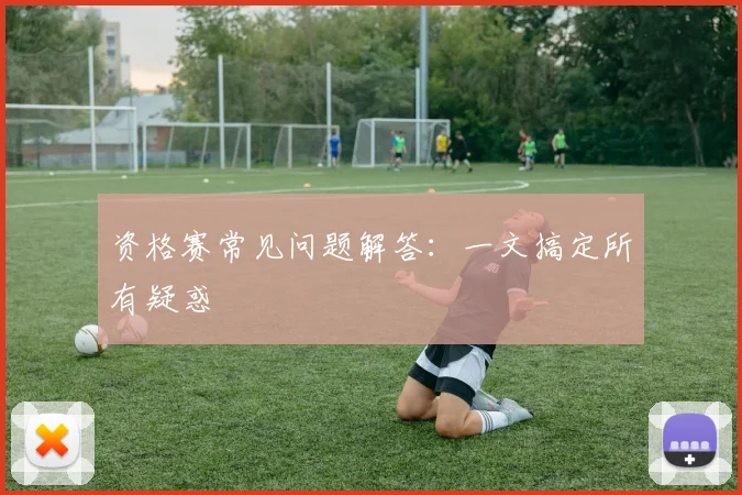 资格赛常见问题解答:一文搞定所有疑惑